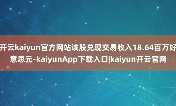 开云kaiyun官方网站该股兑现交易收入18.64百万好意思元-kaiyunApp下载入口|kaiyun开云官网