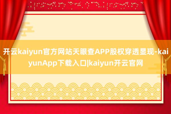 开云kaiyun官方网站天眼查APP股权穿透显现-kaiyunApp下载入口|kaiyun开云官网