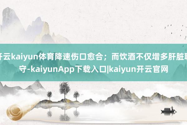 开云kaiyun体育降速伤口愈合；而饮酒不仅增多肝脏职守-kaiyunApp下载入口|kaiyun开云官网