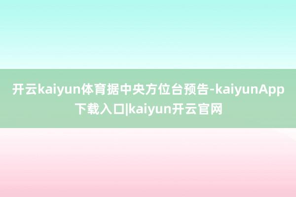 开云kaiyun体育　　据中央方位台预告-kaiyunApp下载入口|kaiyun开云官网