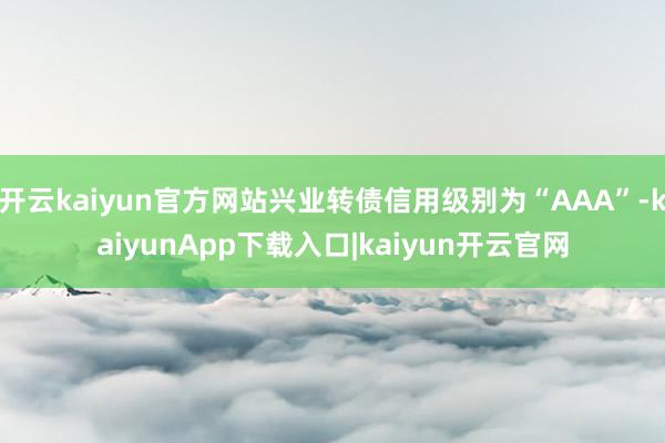开云kaiyun官方网站兴业转债信用级别为“AAA”-kaiyunApp下载入口|kaiyun开云官网