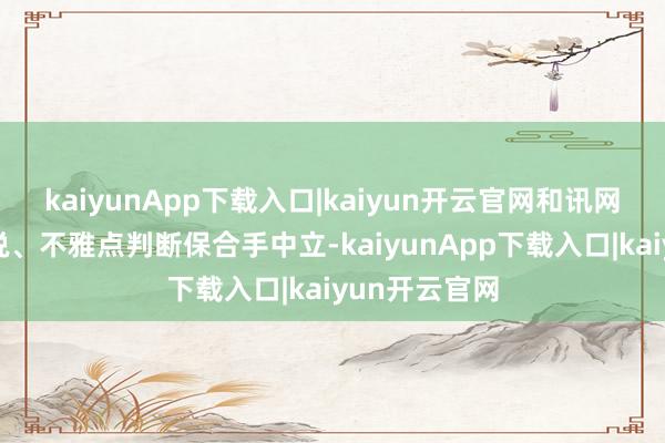 kaiyunApp下载入口|kaiyun开云官网和讯网站对文中述说、不雅点判断保合手中立-kaiyunApp下载入口|kaiyun开云官网