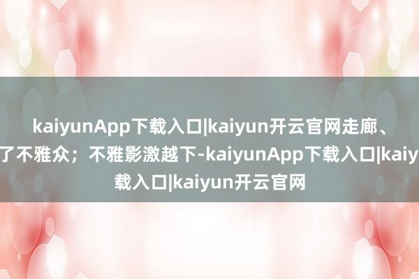 kaiyunApp下载入口|kaiyun开云官网走廊、过谈也坐满了不雅众;不雅影激越下-kaiyunApp下载入口|kaiyun开云官网