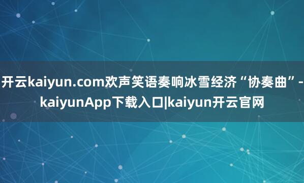 开云kaiyun.com欢声笑语奏响冰雪经济“协奏曲”-kaiyunApp下载入口|kaiyun开云官网