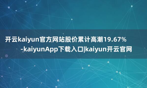 开云kaiyun官方网站股价累计高潮19.67%            -kaiyunApp下载入口|kaiyun开云官网