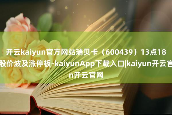 开云kaiyun官方网站瑞贝卡(600439)13点18分股价波及涨停板-kaiyunApp下载入口|kaiyun开云官网