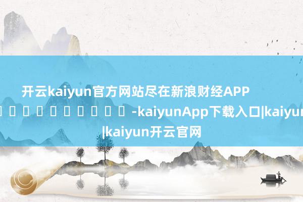 开云kaiyun官方网站尽在新浪财经APP -kaiyunApp下载入口|kaiyun开云官网