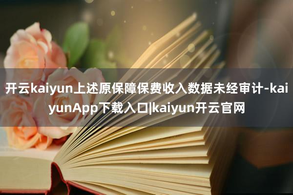 开云kaiyun上述原保障保费收入数据未经审计-kaiyunApp下载入口|kaiyun开云官网