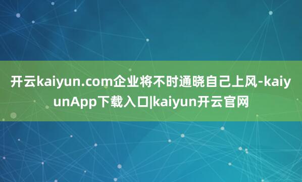 开云kaiyun.com企业将不时通晓自己上风-kaiyunApp下载入口|kaiyun开云官网