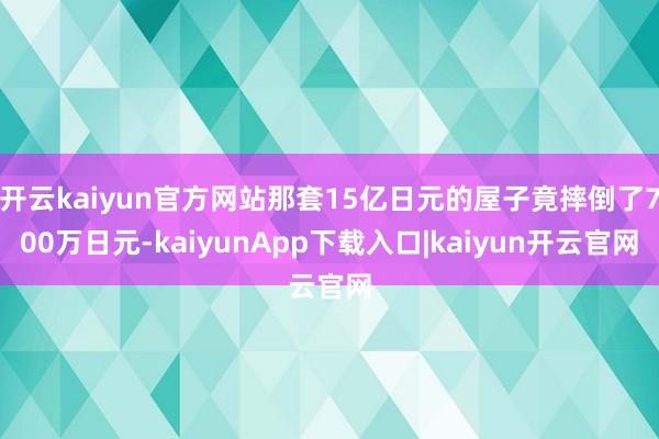开云kaiyun官方网站那套15亿日元的屋子竟摔倒了700万日元-kaiyunApp下载入口|kaiyun开云官网