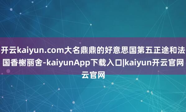 开云kaiyun.com大名鼎鼎的好意思国第五正途和法国香榭丽舍-kaiyunApp下载入口|kaiyun开云官网