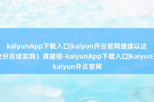 kaiyunApp下载入口|kaiyun开云官网继续以这种状貌处分后续实践)请凝视-kaiyunApp下载入口|kaiyun开云官网