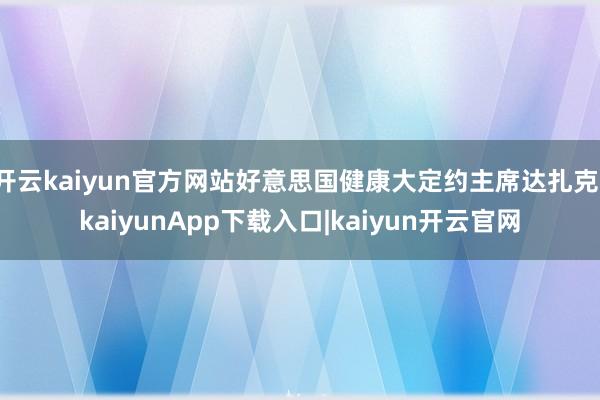 开云kaiyun官方网站好意思国健康大定约主席达扎克-kaiyunApp下载入口|kaiyun开云官网