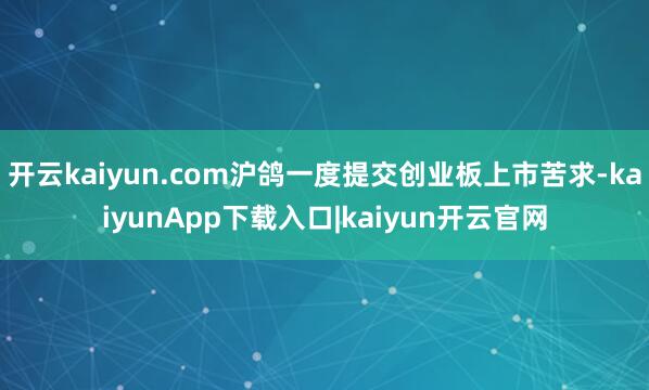 开云kaiyun.com沪鸽一度提交创业板上市苦求-kaiyunApp下载入口|kaiyun开云官网