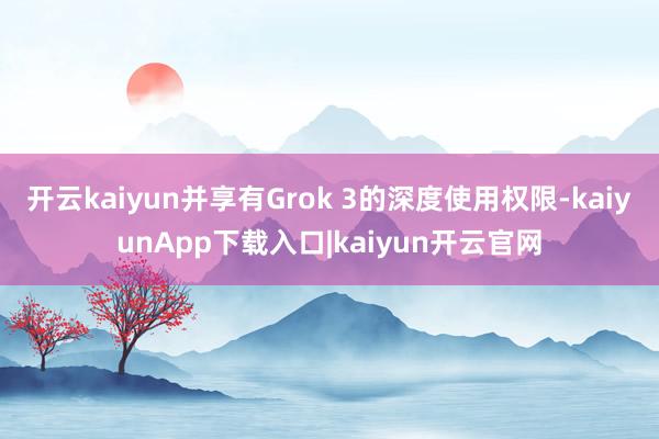 开云kaiyun并享有Grok 3的深度使用权限-kaiyunApp下载入口|kaiyun开云官网