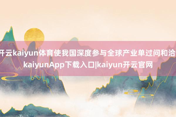 开云kaiyun体育使我国深度参与全球产业单过问和洽-kaiyunApp下载入口|kaiyun开云官网