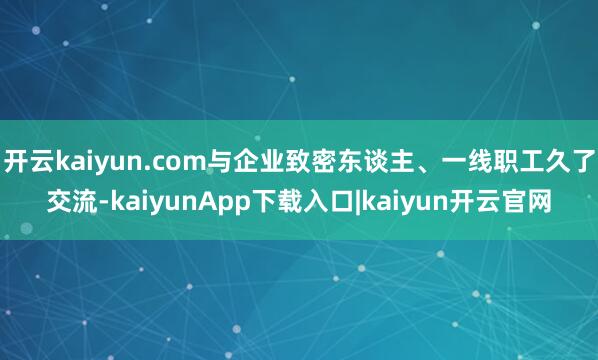 开云kaiyun.com与企业致密东谈主、一线职工久了交流-kaiyunApp下载入口|kaiyun开云官网