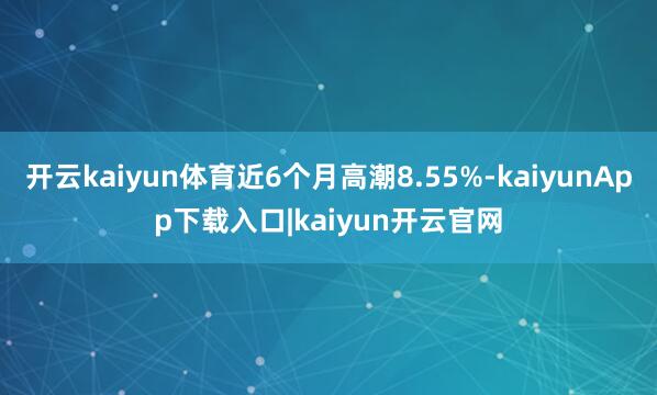 开云kaiyun体育近6个月高潮8.55%-kaiyunApp下载入口|kaiyun开云官网