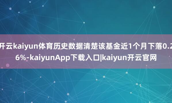 开云kaiyun体育历史数据清楚该基金近1个月下落0.26%-kaiyunApp下载入口|kaiyun开云官网