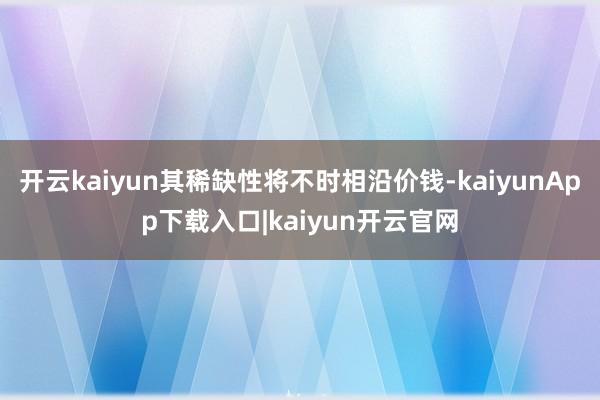 开云kaiyun其稀缺性将不时相沿价钱-kaiyunApp下载入口|kaiyun开云官网