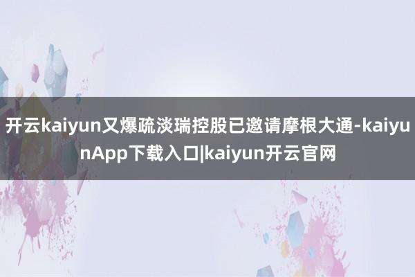 开云kaiyun又爆疏淡瑞控股已邀请摩根大通-kaiyunApp下载入口|kaiyun开云官网