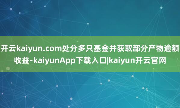 开云kaiyun.com处分多只基金并获取部分产物逾额收益-kaiyunApp下载入口|kaiyun开云官网