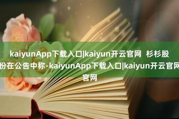 kaiyunApp下载入口|kaiyun开云官网  杉杉股份在公告中称-kaiyunApp下载入口|kaiyun开云官网