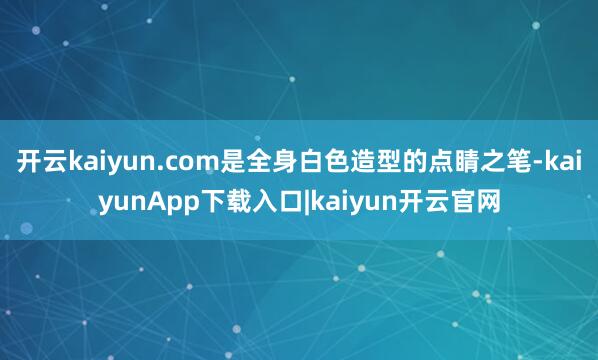 开云kaiyun.com是全身白色造型的点睛之笔-kaiyunApp下载入口|kaiyun开云官网