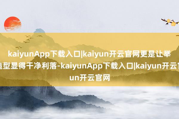 kaiyunApp下载入口|kaiyun开云官网更是让举座造型显得干净利落-kaiyunApp下载入口|kaiyun开云官网