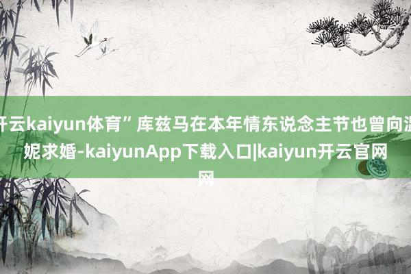 开云kaiyun体育”库兹马在本年情东说念主节也曾向温妮求婚-kaiyunApp下载入口|kaiyun开云官网