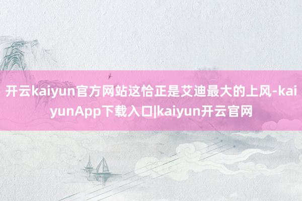 开云kaiyun官方网站这恰正是艾迪最大的上风-kaiyunApp下载入口|kaiyun开云官网