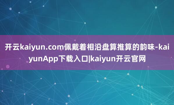 开云kaiyun.com佩戴着相沿盘算推算的韵味-kaiyunApp下载入口|kaiyun开云官网