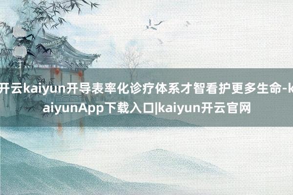 开云kaiyun开导表率化诊疗体系才智看护更多生命-kaiyunApp下载入口|kaiyun开云官网