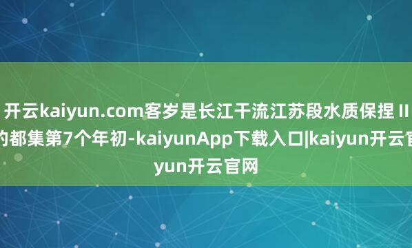 开云kaiyun.com客岁是长江干流江苏段水质保捏Ⅱ类的都集第7个年初-kaiyunApp下载入口|kaiyun开云官网