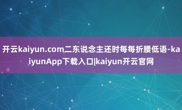 开云kaiyun.com二东说念主还时每每折腰低语-kaiyunApp下载入口|kaiyun开云官网