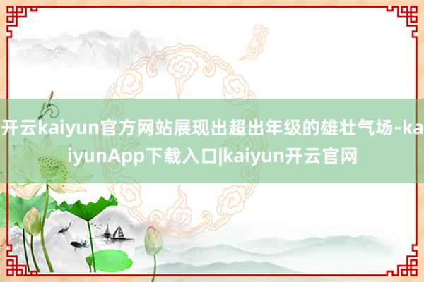 开云kaiyun官方网站展现出超出年级的雄壮气场-kaiyunApp下载入口|kaiyun开云官网