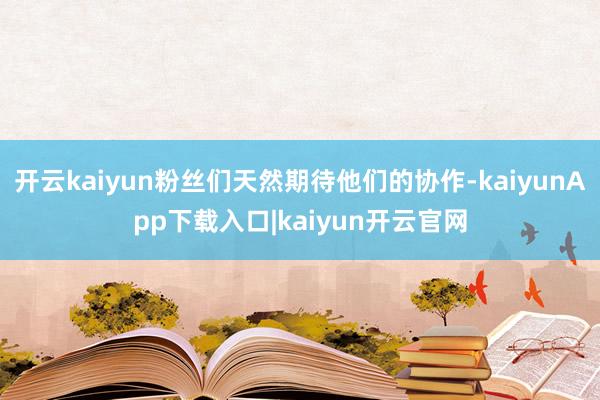 开云kaiyun粉丝们天然期待他们的协作-kaiyunApp下载入口|kaiyun开云官网