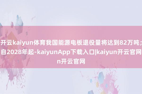 开云kaiyun体育我国能源电板退役量将达到82万吨；自2028年起-kaiyunApp下载入口|kaiyun开云官网