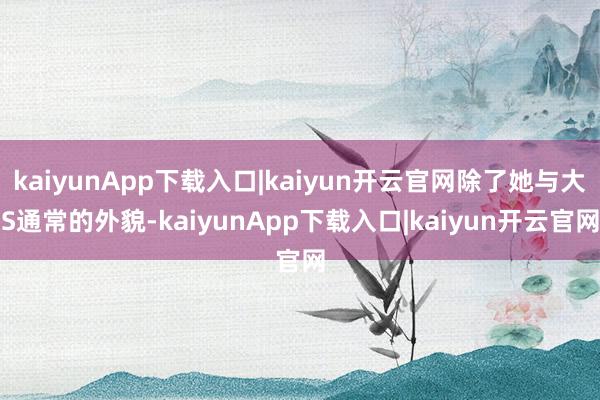 kaiyunApp下载入口|kaiyun开云官网除了她与大S通常的外貌-kaiyunApp下载入口|kaiyun开云官网