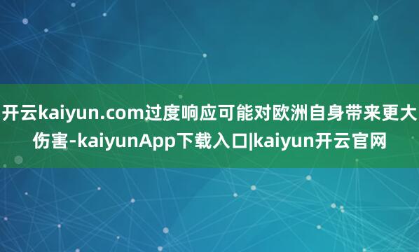 开云kaiyun.com过度响应可能对欧洲自身带来更大伤害-kaiyunApp下载入口|kaiyun开云官网