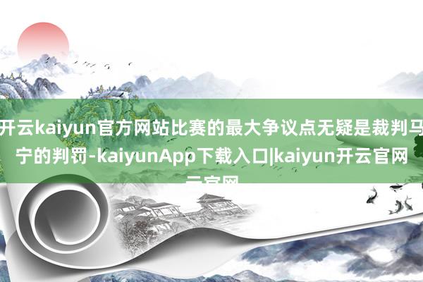 开云kaiyun官方网站比赛的最大争议点无疑是裁判马宁的判罚-kaiyunApp下载入口|kaiyun开云官网