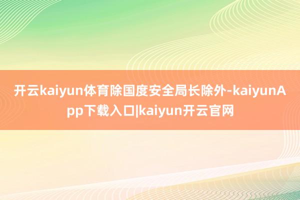 开云kaiyun体育　　除国度安全局长除外-kaiyunApp下载入口|kaiyun开云官网