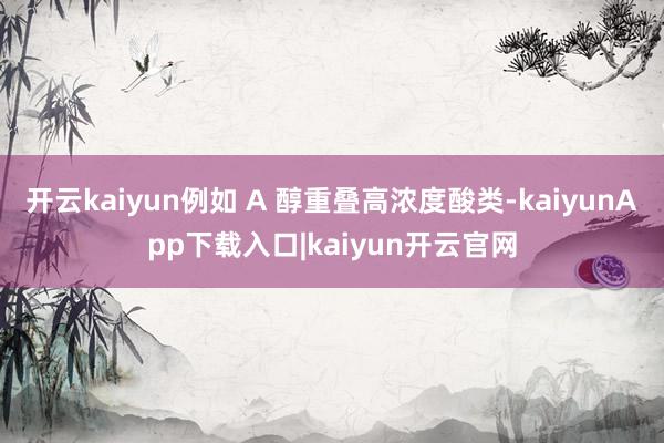 开云kaiyun例如 A 醇重叠高浓度酸类-kaiyunApp下载入口|kaiyun开云官网
