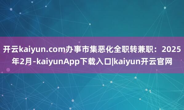开云kaiyun.com办事市集恶化全职转兼职：2025年2月-kaiyunApp下载入口|kaiyun开云官网