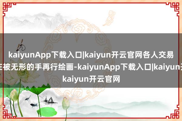 kaiyunApp下载入口|kaiyun开云官网各人交易领土正在被无形的手再行绘画-kaiyunApp下载入口|kaiyun开云官网