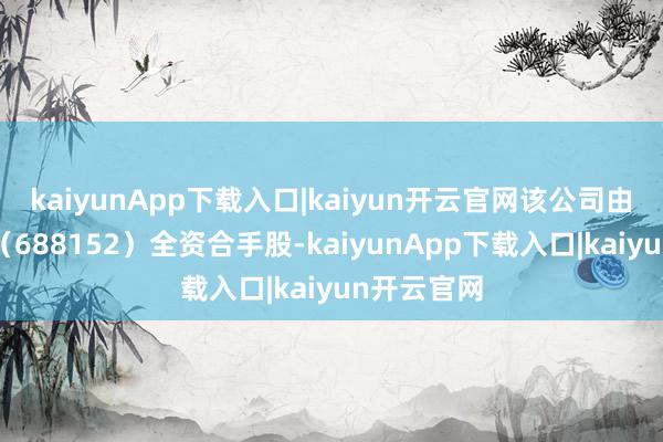 kaiyunApp下载入口|kaiyun开云官网该公司由麒麟信安（688152）全资合手股-kaiyunApp下载入口|kaiyun开云官网