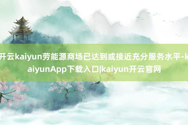 开云kaiyun劳能源商场已达到或接近充分服务水平-kaiyunApp下载入口|kaiyun开云官网