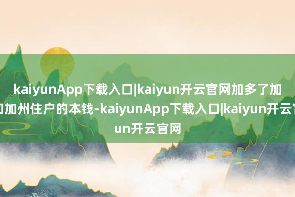 kaiyunApp下载入口|kaiyun开云官网加多了加州和加州住户的本钱-kaiyunApp下载入口|kaiyun开云官网