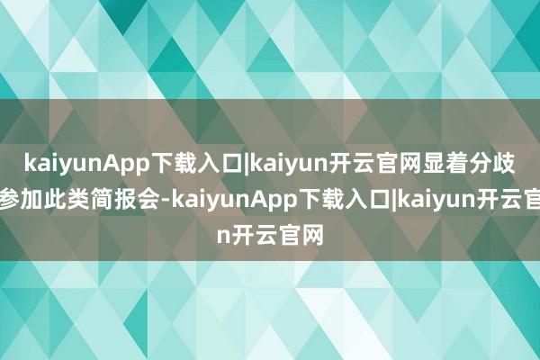 kaiyunApp下载入口|kaiyun开云官网显着分歧适参加此类简报会-kaiyunApp下载入口|kaiyun开云官网