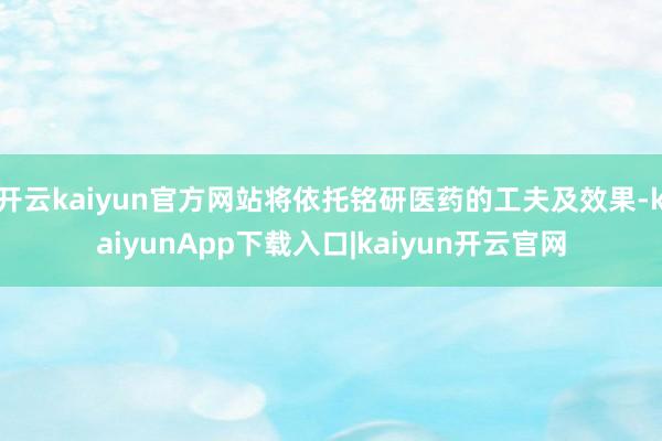 开云kaiyun官方网站将依托铭研医药的工夫及效果-kaiyunApp下载入口|kaiyun开云官网